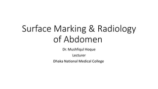 Surface Marking & Radiology
of Abdomen
Dr. Mushfiqul Hoque
Lecturer
Dhaka National Medical College
 