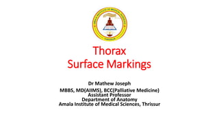 Thorax
Surface Markings
Dr Mathew Joseph
MBBS, MD(AIIMS), BCC(Palliative Medicine)
Assistant Professor
Department of Anatomy
Amala Institute of Medical Sciences, Thrissur
 