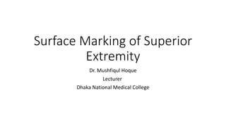 Surface Marking of Superior
Extremity
Dr. Mushfiqul Hoque
Lecturer
Dhaka National Medical College
 