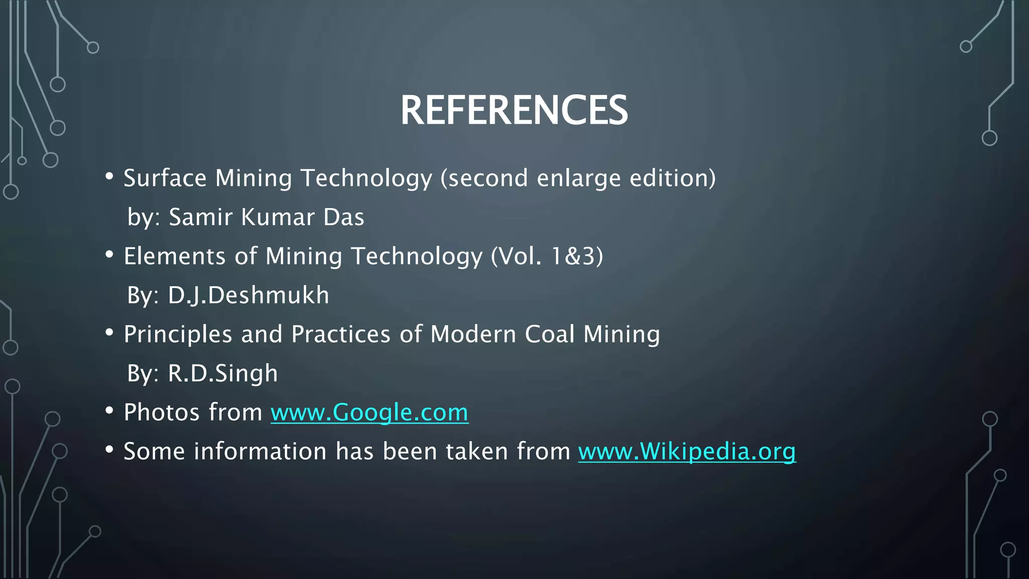 REFERENCES
• Surface Mining Technology (second enlarge edition)
by: Samir Kumar Das
• Elements of Mining Technology (Vol. 1&3)
By: D.J.Deshmukh
• Principles and Practices of Modern Coal Mining
By: R.D.Singh
• Photos from www.Google.com
• Some information has been taken from www.Wikipedia.org
 