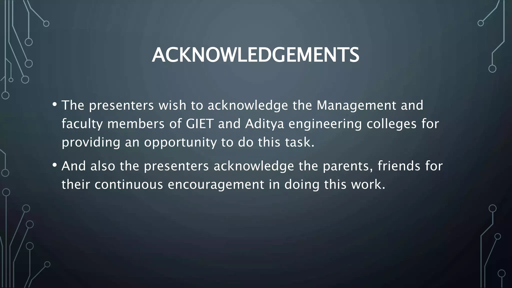 ACKNOWLEDGEMENTS
• The presenters wish to acknowledge the Management and
faculty members of GIET and Aditya engineering colleges for
providing an opportunity to do this task.
• And also the presenters acknowledge the parents, friends for
their continuous encouragement in doing this work.
 