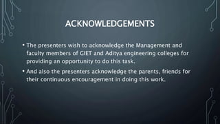 ACKNOWLEDGEMENTS
• The presenters wish to acknowledge the Management and
faculty members of GIET and Aditya engineering colleges for
providing an opportunity to do this task.
• And also the presenters acknowledge the parents, friends for
their continuous encouragement in doing this work.
 