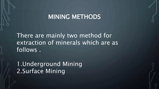MINING METHODS
There are mainly two method for
extraction of minerals which are as
follows .
1.Underground Mining
2.Surface Mining
 
