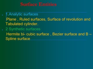 Surface Entities
■ 1.Analytic surfaces
Plane , Ruled surfaces, Surface of revolution and
Tabulated cylinder.
■ 2 Synthetic surfaces
Hermite bi- cubic surface , Bezier surface and B –
Spline surface
 