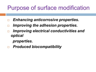 Purpose of surface modification
 Enhancing anticorrosive properties.
 Improving the adhesion properties.
 Improving electrical conductivities and
optical
properties.
 Produced biocompatibility
 