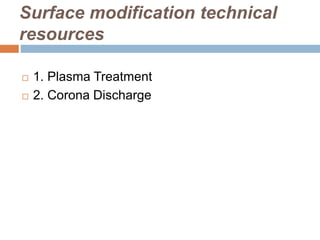 Surface modification technical
resources
 1. Plasma Treatment
 2. Corona Discharge
 