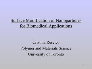 Surface Modification of Nanoparticles
     for Biomedical Applications


           Cristina Resetco
     Polymer and Materials Science
         University of Toronto

                                        1
 