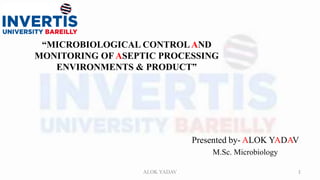 “MICROBIOLOGICAL CONTROLAND
MONITORING OF ASEPTIC PROCESSING
ENVIRONMENTS & PRODUCT”
Presented by- ALOK YADAV
M.Sc. Microbiology
1
ALOK YADAV
 