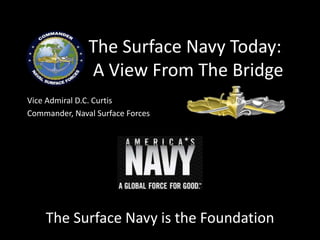 The Surface Navy is the Foundation
The Surface Navy Today:
A View From The Bridge
Vice Admiral D.C. Curtis
Commander, Naval Surface Forces
 