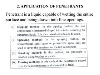 2. APPLICATION OF PENETRANTS
Penetrant is a liquid capable of wetting the entire
surface and being drawn into fine openings.
 