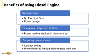 Benefits of using Diesel Engine
• No Electrical Grid
• Power outage
Backup Power
• Power medical devices in disaster area
Emergency Response Situation
• Outdoor events
• Prime Power to Artificial lift or remote work site
Temporary power source
 
