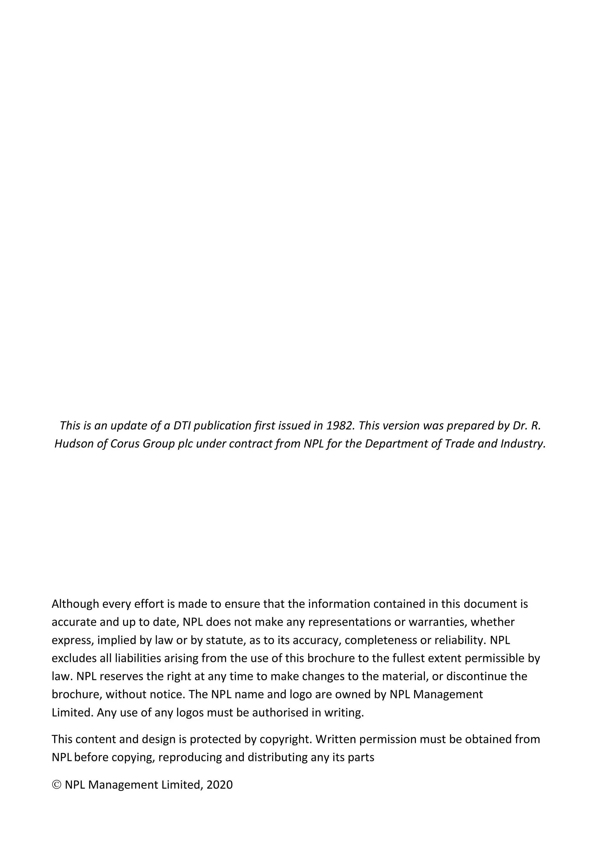 This is an update of a DTI publication first issued in 1982. This version was prepared by Dr. R.
Hudson of Corus Group plc under contract from NPL for the Department of Trade and Industry.
Although every effort is made to ensure that the information contained in this document is
accurate and up to date, NPL does not make any representations or warranties, whether
express, implied by law or by statute, as to its accuracy, completeness or reliability. NPL
excludes all liabilities arising from the use of this brochure to the fullest extent permissible by
law. NPL reserves the right at any time to make changes to the material, or discontinue the
brochure, without notice. The NPL name and logo are owned by NPL Management
Limited. Any use of any logos must be authorised in writing.
This content and design is protected by copyright. Written permission must be obtained from
NPL before copying, reproducing and distributing any its parts
© NPL Management Limited, 2020
 