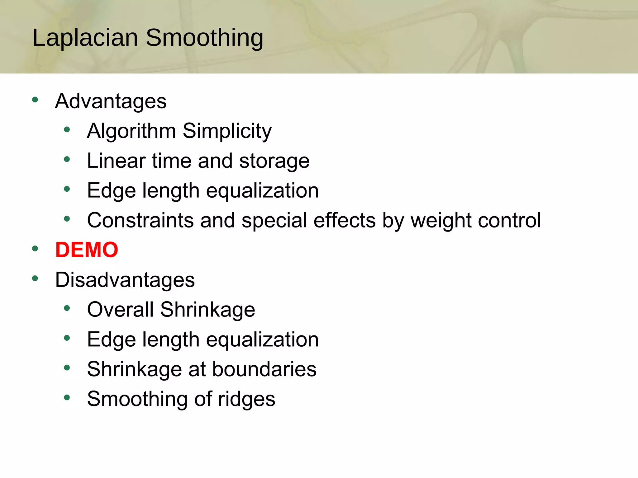Laplacian Smoothing Advantages Algorithm Simplicity Linear time and storage Edge length equalization Constraints and special effects by weight control DEMO Disadvantages Overall Shrinkage Edge length equalization Shrinkage at boundaries Smoothing of ridges 