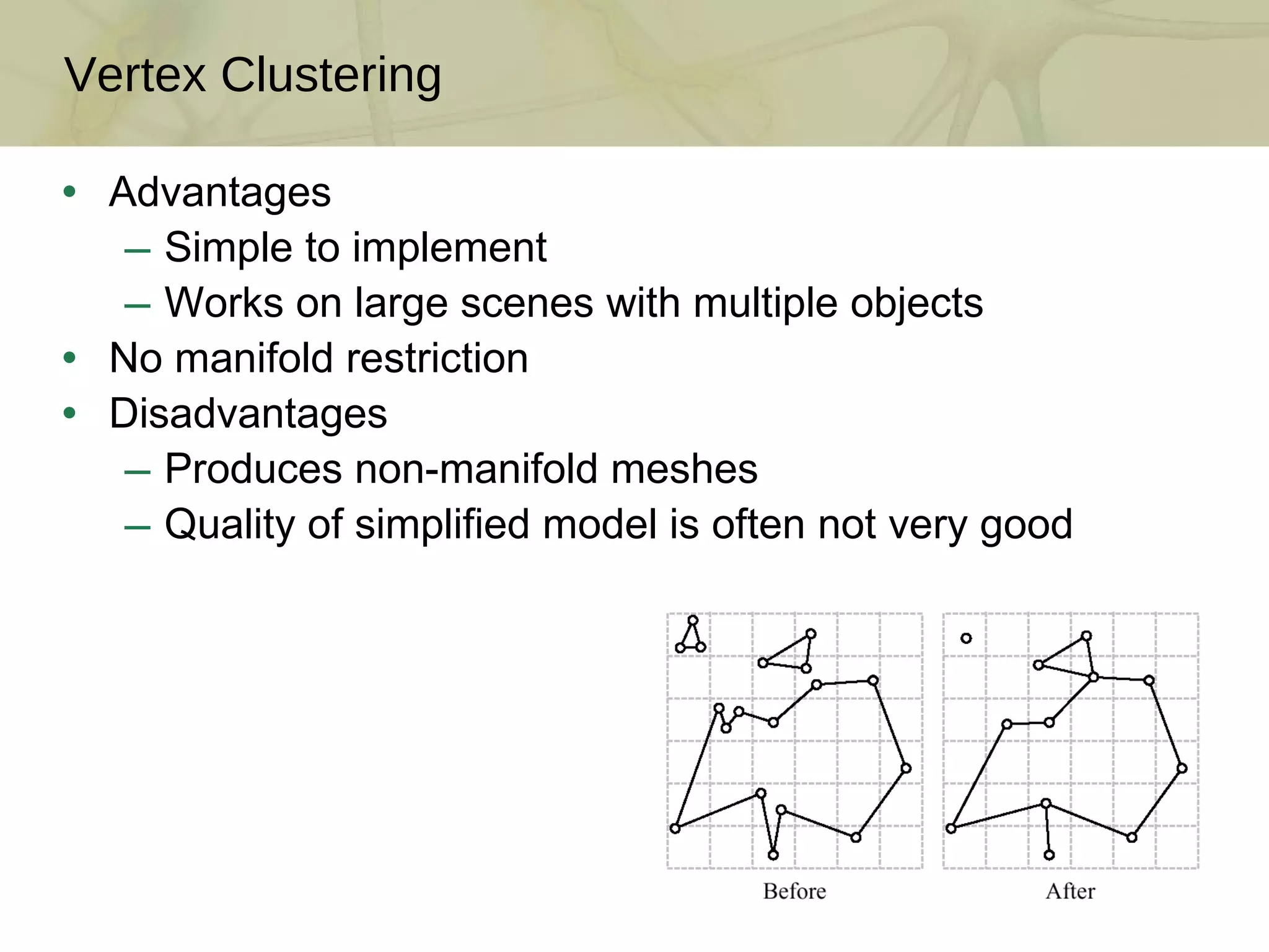 Advantages Simple to implement Works on large scenes with multiple objects No manifold restriction Disadvantages Produces non-manifold meshes Quality of simplified model is often not very good Vertex Clustering 