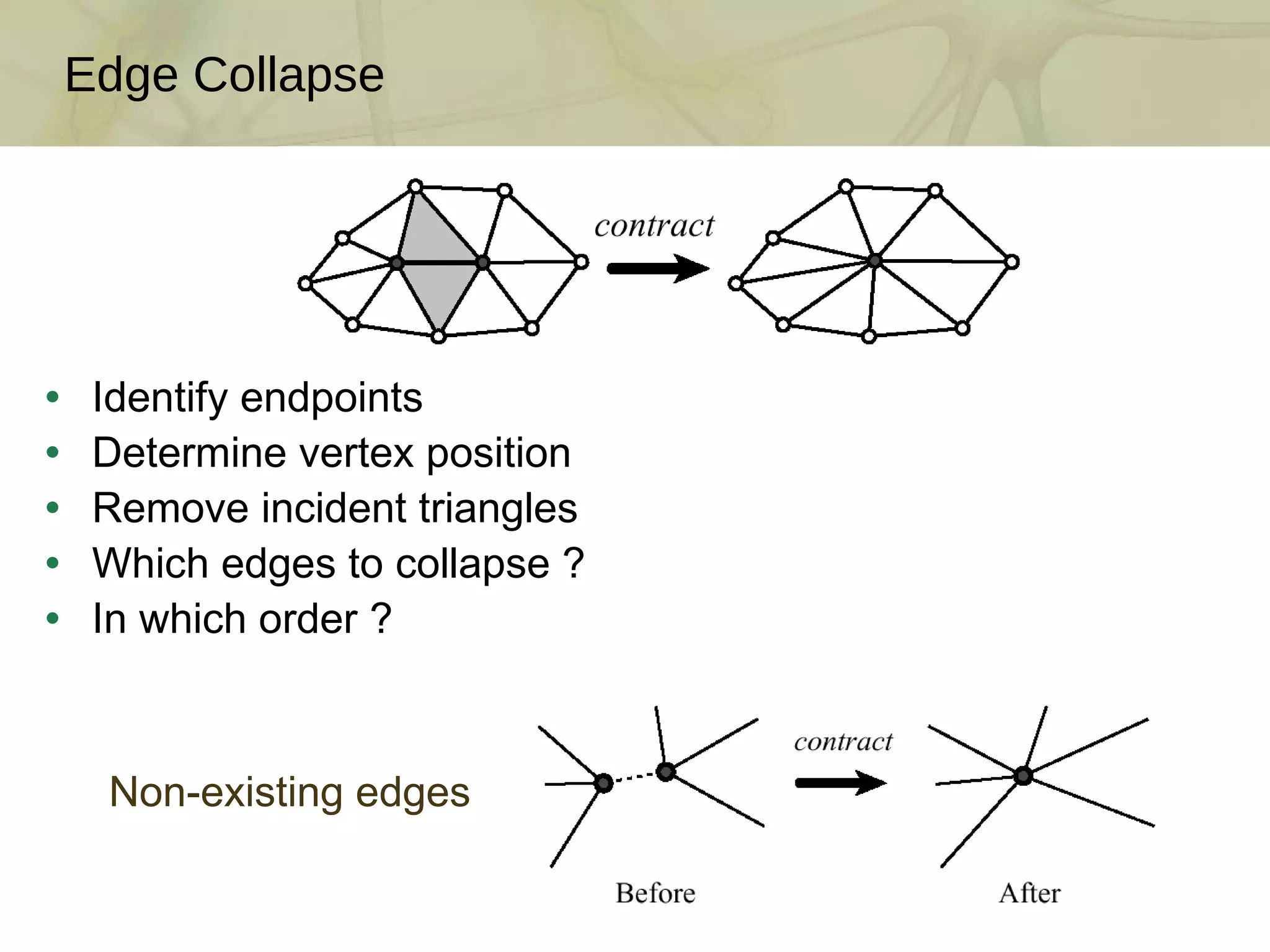 Identify endpoints Determine vertex position Remove incident triangles Which edges to collapse ? In which order ?  Edge Collapse Non-existing edges 