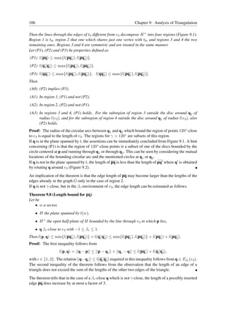 106                                                                Chapter 9: Analysis of Triangulation

Then the lines through the edges of t0 different from e3 decompose H + into four regions (Figure 9.1).
Region 1 is t0 , region 2 that one which shares just one vertex with t0 , and regions 3 and 4 the two
remaining ones. Regions 3 and 4 are symmetric and are treated in the same manner.
Let (P1), (P2) and (P3) be properties deﬁned as
(P1) l(pq) ≤ max{l(pq1 ), l(pq2 )}.
(P2) l(q1 q2 ) ≤ max{l(pq1 ), l(pq2 )}.
(P3) l(qq1 ) ≤ max{l(pq1 ), l(pq2 )}, l(qq2 ) ≤ max{l(pq1 ), l(pq2 )}.
Then
(A0) (P2) implies (P3).
(A1) In region 1, (P1) and not (P2).
(A2) In region 2, (P2) and not (P1).
(A3) In regions 3 and 4, (P1) holds. For the subregion of region 3 outside the disc around q2 of
     radius l(e3 ), and for the subregion of region 4 outside the disc around q1 of radius l(e3 ), also
     (P2) holds.
Proof: The radius of the circular arcs between q1 and q2 which bound the region of points 120◦ -close
to e3 is equal to the length of e3 . The regions for γ > 120◦ are subsets of this region.
If q is in the plane spanned by t, the assertions can be immediately concluded from Figure 9.1. A hint
concerning (P1) is that the region of 120◦ -close points is a subset of one of the discs bounded by the
circle centered at p and running through q1 or through q2 . This can be seen by considering the mutual
locations of the bounding circular arc and the mentioned circles at q1 or q2 .
If q is not in the plane spanned by t, the length of pq is less than the length of pq′ where q′ is obtained
by rotating q around e3 (Figure 9.2).

An implication of the theorem is that the edge length of pq may become larger than the lengths of the
edges already in the graph G only in the case of region 2.
If q is not γ-close, but in the βc -environment of e3 , the edge length can be estimated as follows.

Theorem 9.8 (Length bound for pq)
Let be
    • w a sector,
   • H the plane spanned by t(w),
   • H + the open half-plane of H bounded by the line through e3 in which p lies,
   • q βc -close to e3 with −1 ≤ βc ≤ 1.
Then l(p, q) ≤ min{l(pq1 ), l(pq2 )} + l(q1 q2 ) ≤ min{l(pq1 ), l(pq2 )} + l(pq1 ) + l(pq2 ).
Proof: The ﬁrst inequality follows from
                   l(p, q) = ||q − p|| ≤ ||p − qi || + ||qi − q|| ≤ l(pqi ) + l(q1 q2 ),
with i ∈ {1, 2}. The relation ||q−qi || ≤ l(q1 q2 ) required in this inequality follows from q ∈ Eβc (e3 ).
The second inequality of the theorem follows from the observation that the length of an edge of a
triangle does not exceed the sum of the lengths of the other two edges of the triangle.

The theorem tells that in the case of a βc -close q which is not γ-close, the length of a possibly inserted
edge pq does increase by at most a factor of 3.
 