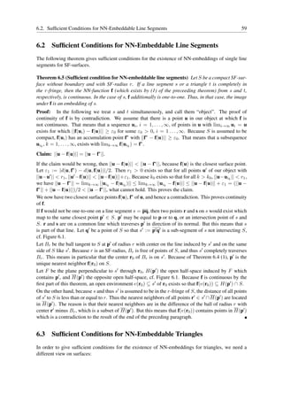 6.2. Sufﬁcient Conditions for NN-Embeddable Line Segments                                                59


6.2 Sufﬁcient Conditions for NN-Embeddable Line Segments
The following theorem gives sufﬁcient conditions for the existence of NN-embeddings of single line
segments for SF-surfaces.

Theorem 6.5 (Sufﬁcient condition for NN-embeddable line segments) Let S be a compact SF-sur-
face without boundary and with SF-radius r. If a line segment s or a triangle t is completely in
the r-fringe, then the NN-function f (which exists by (1) of the preceeding theorem) from s and t,
respectively, is continuous. In the case of s, f additionally is one-to-one. Thus, in that case, the image
under f is an embedding of s.
Proof: In the following we treat s and t simultaneously, and call them “object”. The proof of
continuity of f is by contradiction. We assume that there is a point u in our object at which f is
not continuous. That means that a sequence ui , i = 1, . . . , ∞, of points in u with limi→∞ ui = u
exists for which ||f(ui ) − f(u)|| ≥ ε0 for some ε0 > 0, i = 1 . . . , ∞. Because S is assumed to be
compact, f(ui ) has an accumulation point f∗ with ||f∗ − f(u)|| ≥ ε0 . That means that a subsequence
uik , k = 1, . . . , ∞, exists with limk→∞ f(uik ) = f∗ .
Claim: ||u − f(u)|| = ||u − f∗ ||.
If the claim would be wrong, then ||u − f(u)|| < ||u − f∗ ||, because f(u) is the closest surface point.
Let ε1 := |d(u, f∗ ) − d(u, f(u))|/2. Then r1 > 0 exists so that for all points u′ of our object with
||u−u′ || < r1 , ||u′ −f(u)|| < ||u−f(u)||+ε1 . Because k0 exists so that for all k > k0 , ||u−uik || < r1 ,
we have ||u − f∗ || = limk→∞ ||uik − f(uik )|| ≤ limk→∞ ||uik − f(u)|| ≤ ||u − f(u)|| + ε1 = (||u −
f∗ || + ||u − f(u)||)/2 < ||u − f∗ ||, what cannot hold. This proves the claim.
We now have two closest surface points f(u), f∗ of u, and hence a contradiction. This proves continuity
of f.
If f would not be one-to-one on a line segment s = pq, then two points r and s on s would exist which
map to the same closest point p′ ∈ S. p′ may be equal to p or to q, or an intersection point of s and
S. r and s are on a common line which traverses p′ in direction of its normal. But this means that s
is part of that line. Let q′ be a point of S so that s′ := p′ q′ is a sub-segment of s not intersecting S,
cf. Figure 6.1.
Let Br be the ball tangent to S at p′ of radius r with center on the line induced by s′ and on the same
side of S like s′ . Because r is an SF-radius, Br is free of points of S, and thus s′ completely traverses
Br . This means in particular that the center r0 of Br is on s′ . Because of Theorem 6.4 (1), p′ is the
unique nearest neighbor f(r0 ) on S.
Let F be the plane perpendicular to s′ through r0 , H(p′ ) the open half-space induced by F which
contains p′ , and H(p′ ) the opposite open half-space, cf. Figure 6.1. Because f is continuous by the
ﬁrst part of this theorem, an open environment e(r0 ) ⊆ s′ of r0 exists so that f(e(r0 )) ⊆ H(p′ ) ∩ S.
On the other hand, because s and thus s′ is assumed to be in the r-fringe of S, the distance of all points
of s′ to S is less than or equal to r. Thus the nearest neighbors of all points r′ ∈ s′ ∩ H(p′ ) are located
in H(p′ ). The reason is that their nearest neighbors are in the difference of the ball of radius r with
center r′ minus Br , which is a subset of H(p′ ). But this means that f(e(r0 )) contains points in H(p′ )
which is a contradiction to the result of the end of the preceding paragraph.


6.3 Sufﬁcient Conditions for NN-Embeddable Triangles
In order to give sufﬁcient conditions for the existence of NN-embeddings for triangles, we need a
different view on surfaces:
 