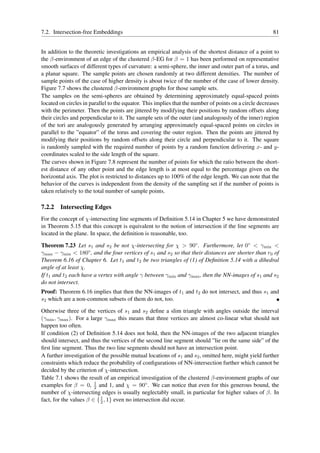 7.2. Intersection-free Embeddings                                                                       81


In addition to the theoretic investigations an empirical analysis of the shortest distance of a point to
the β-environment of an edge of the clustered β-EG for β = 1 has been performed on representative
smooth surfaces of different types of curvature: a semi-sphere, the inner and outer part of a torus, and
a planar square. The sample points are chosen randomly at two different densities. The number of
sample points of the case of higher density is about twice of the number of the case of lower density.
Figure 7.7 shows the clustered β-environment graphs for those sample sets.
The samples on the semi-spheres are obtained by determining approximately equal-spaced points
located on circles in parallel to the equator. This implies that the number of points on a circle decreases
with the perimeter. Then the points are jittered by modifying their positions by random offsets along
their circles and perpendicular to it. The sample sets of the outer (and analogously of the inner) region
of the tori are analogously generated by arranging approximately equal-spaced points on circles in
parallel to the ”equator” of the torus and covering the outer region. Then the points are jittered by
modifying their positions by random offsets along their circle and perpendicular to it. The square
is randomly sampled with the required number of points by a random function delivering x- and y-
coordinates scaled to the side length of the square.
The curves shown in Figure 7.8 represent the number of points for which the ratio between the short-
est distance of any other point and the edge length is at most equal to the percentage given on the
horizontal axis. The plot is restricted to distances up to 100% of the edge length. We can note that the
behavior of the curves is independent from the density of the sampling set if the number of points is
taken relatively to the total number of sample points.

7.2.2   Intersecting Edges
For the concept of χ-intersecting line segments of Deﬁnition 5.14 in Chapter 5 we have demonstrated
in Theorem 5.15 that this concept is equivalent to the notion of intersection if the line segments are
located in the plane. In space, the deﬁnition is reasonable, too.

Theorem 7.23 Let s1 and s2 be not χ-intersecting for χ > 90◦ . Furthermore, let 0◦ < γmin <
γmax − γmin < 180◦ , and the four vertices of s1 and s2 so that their distances are shorter than r0 of
Theorem 6.16 of Chapter 6. Let t1 and t2 be two triangles of (1) of Deﬁnition 5.14 with a dihedral
angle of at least χ.
If t1 and t2 each have a vertex with angle γ between γmin and γmax , then the NN-images of s1 and s2
do not intersect.
Proof: Theorem 6.16 implies that then the NN-images of t1 and t2 do not intersect, and thus s1 and
s2 which are a non-common subsets of them do not, too.

Otherwise three of the vertices of s1 and s2 deﬁne a slim triangle with angles outside the interval
(γmin , γmax ). For a large γmax this means that three vertices are almost co-linear what should not
happen too often.
If condition (2) of Deﬁnition 5.14 does not hold, then the NN-images of the two adjacent triangles
should intersect, and thus the vertices of the second line segment should ”lie on the same side” of the
ﬁrst line segment. Thus the two line segments should not have an intersection point.
A further investigation of the possible mutual locations of s1 and s2 , omitted here, might yield further
constraints which reduce the probability of conﬁgurations of NN-intersection further which cannot be
decided by the criterion of χ-intersection.
Table 7.1 shows the result of an empirical investigation of the clustered β-environment graphs of our
examples for β = 0, 1 and 1, and χ = 90◦ . We can notice that even for this generous bound, the
                        2
number of χ-intersecting edges is usually neglectably small, in particular for higher values of β. In
fact, for the values β ∈ { 1 , 1} even no intersection did occur.
                           2
 