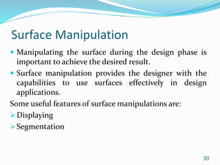 Surface Manipulation
 Manipulating the surface during the design phase is
important to achieve the desired result.
 Surface manipulation provides the designer with the
capabilities to use surfaces effectively in design
applications.
Some useful features of surface manipulations are:
Displaying
Segmentation
30
 