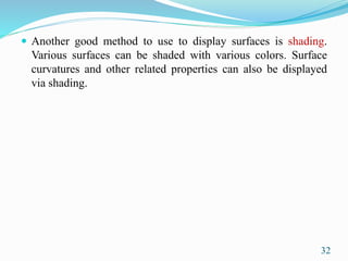  Another good method to use to display surfaces is shading.
Various surfaces can be shaded with various colors. Surface
curvatures and other related properties can also be displayed
via shading.
32
 