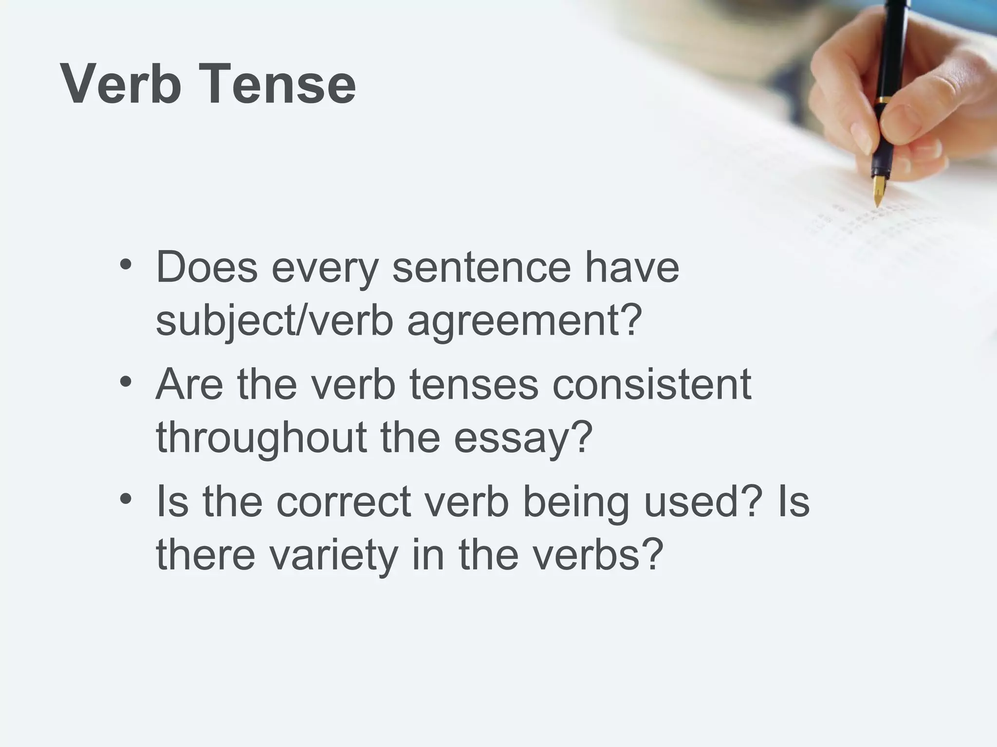 Verb Tense
• Does every sentence have
subject/verb agreement?
• Are the verb tenses consistent
throughout the essay?
• Is the correct verb being used? Is
there variety in the verbs?