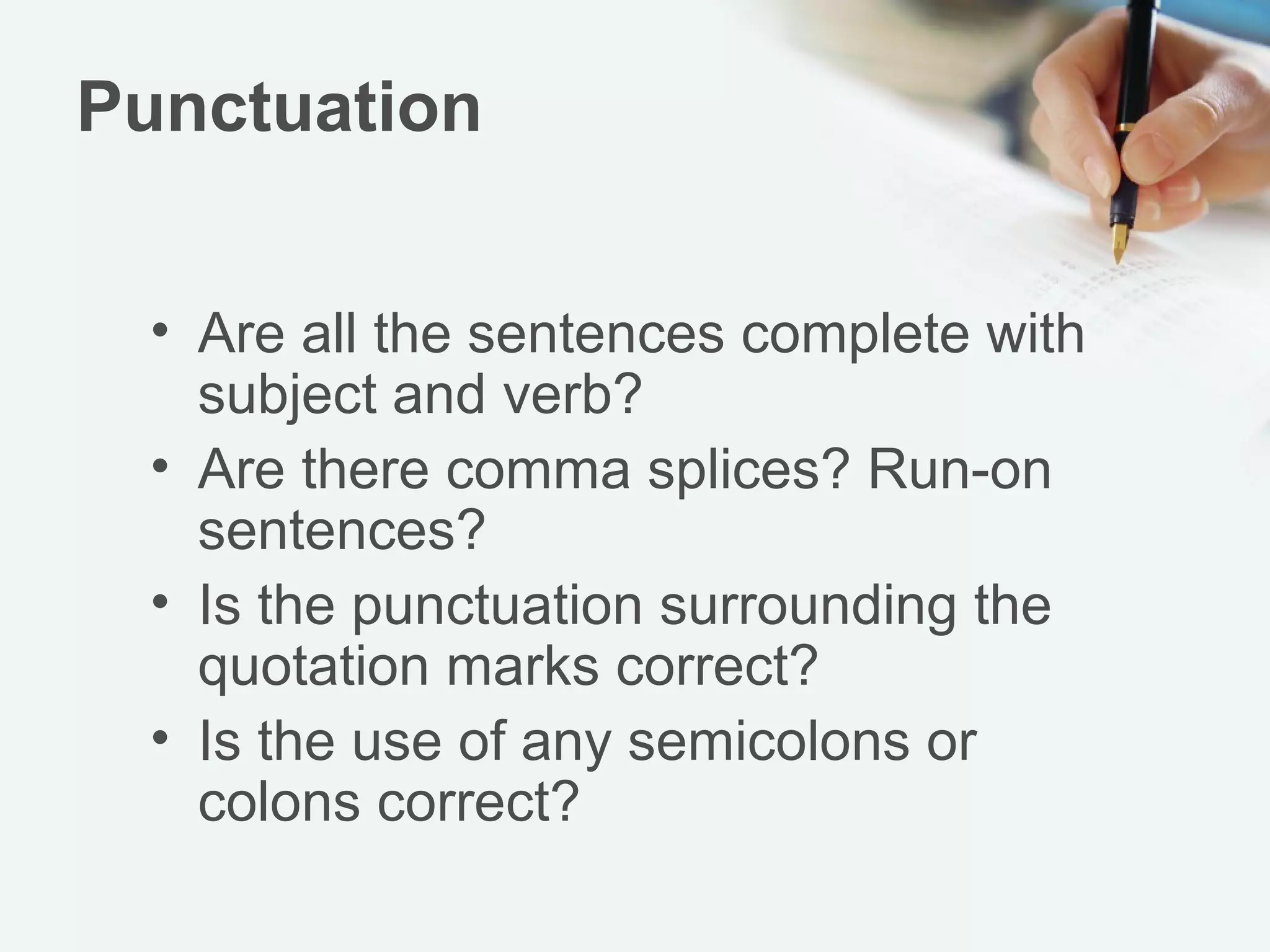 Punctuation
• Are all the sentences complete with
subject and verb?
• Are there comma splices? Run-on
sentences?
• Is the punctuation surrounding the
quotation marks correct?
• Is the use of any semicolons or
colons correct?