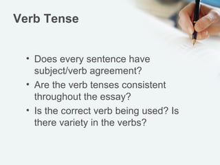Verb Tense


 • Does every sentence have
   subject/verb agreement?
 • Are the verb tenses consistent
   throughout the essay?
 • Is the correct verb being used? Is
   there variety in the verbs?
 