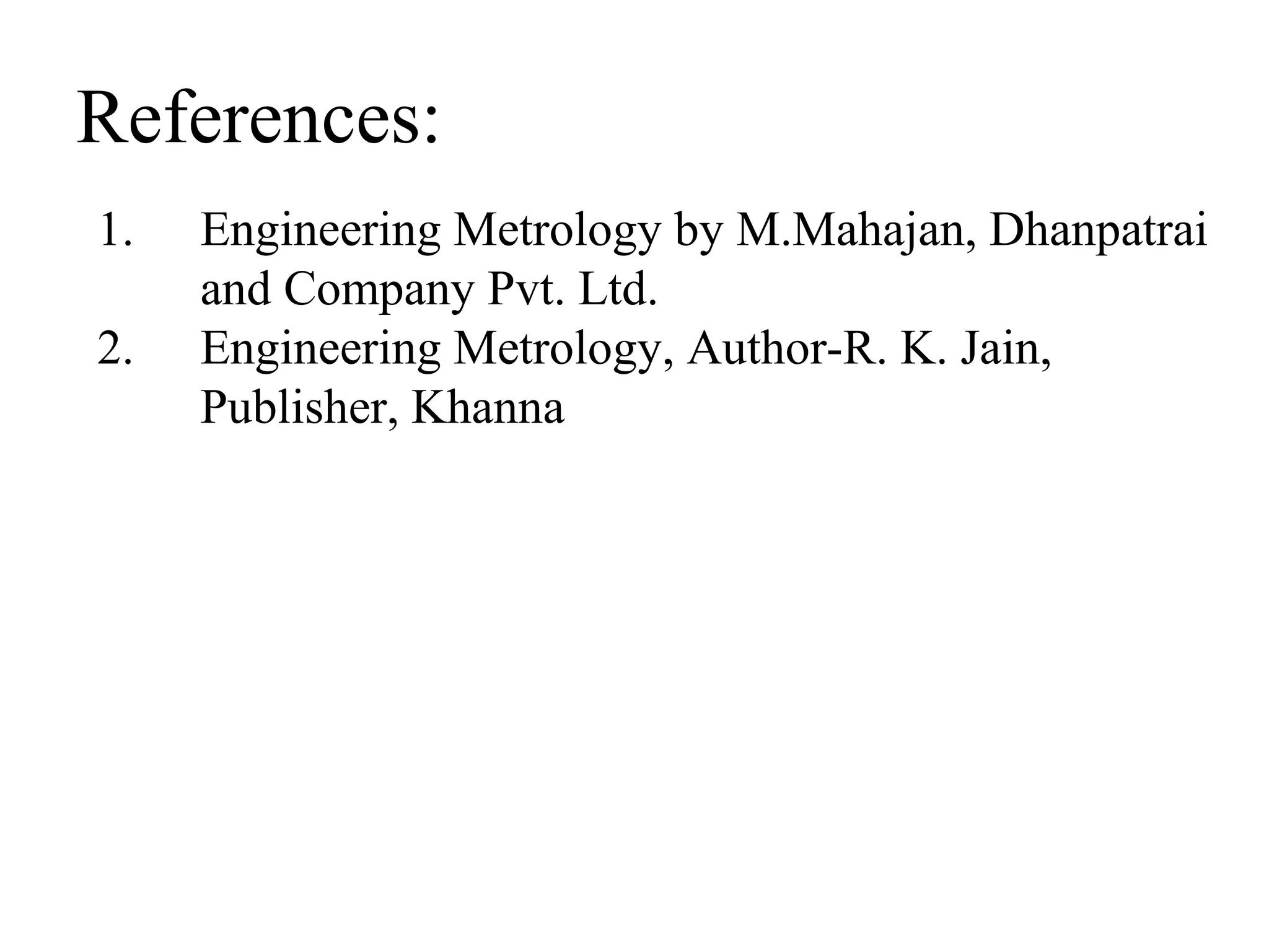 References:
1. Engineering Metrology by M.Mahajan, Dhanpatrai
and Company Pvt. Ltd.
2. Engineering Metrology, Author-R. K. Jain,
Publisher, Khanna
 