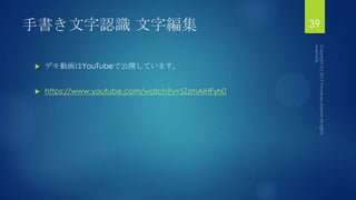 手書き文字認識 文字編集 39
 デモ動画はYouTubeで公開しています。
 https://www.youtube.com/watch?v=5ZzmAIHFyh0
 