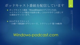 ポッドキャスト番組を配信しています
 ポッドキャスト番組「WoodStreamのデジタル生活」
マイクロソフトの製品や技術を楽しくわかりやすくお話しす
る番組をやっています。
 おかげさまで大ヒット
一日40～100GBのダウンロード。トラフィック 数十MB/秒
4
Windows-podcast.com
 