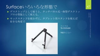 Surfaceいろいろな形態で 47
 デスクトップとして使うと、タッチパネル式一体型デスクトッ
プの小型版として使える。
 キックスタンドを使わずに、タブレット用スタンドを使えば
好きな角度で
エレコム
TB-DS006BK
980円くらい
 
