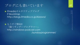 ブログにも書いています
 ITmediaオルタナティブブログ
IT Bootstrap
http://blogs.itmedia.co.jp/kizawa/
 もうすぐ開始!!
「闘うサンデープログラマー」
http://windows-podcast.com
/sundayprogrammer/
49
 