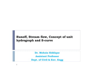 Runoff, Stream flow, Concept of unit
hydrograph and S-curve
Dr. Mohsin Siddique
Assistant Professor
Dept. of Civil & Env. Engg
1
 