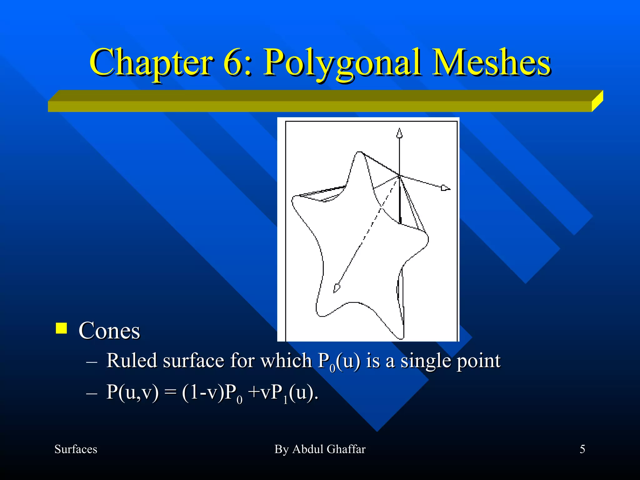 Chapter 6: Polygonal Meshes Cones Ruled surface for which P 0 (u) is a single point  P(u,v) = (1-v)P 0  +vP 1 (u). 