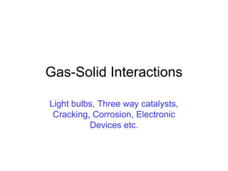 Gas-Solid Interactions
Light bulbs, Three way catalysts,
Cracking, Corrosion, Electronic
Devices etc.
 