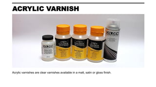 ACRYLIC VARNISH
Acrylic varnishes are clear varnishes available in a matt, satin or gloss finish.
 