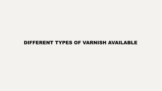 DIFFERENT TYPES OF VARNISH AVAILABLE
 