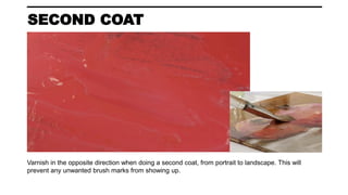 SECOND COAT
Varnish in the opposite direction when doing a second coat, from portrait to landscape. This will
prevent any unwanted brush marks from showing up.
 