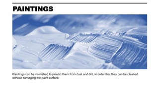 PAINTINGS
Paintings can be varnished to protect them from dust and dirt, in order that they can be cleaned
without damaging the paint surface.
 