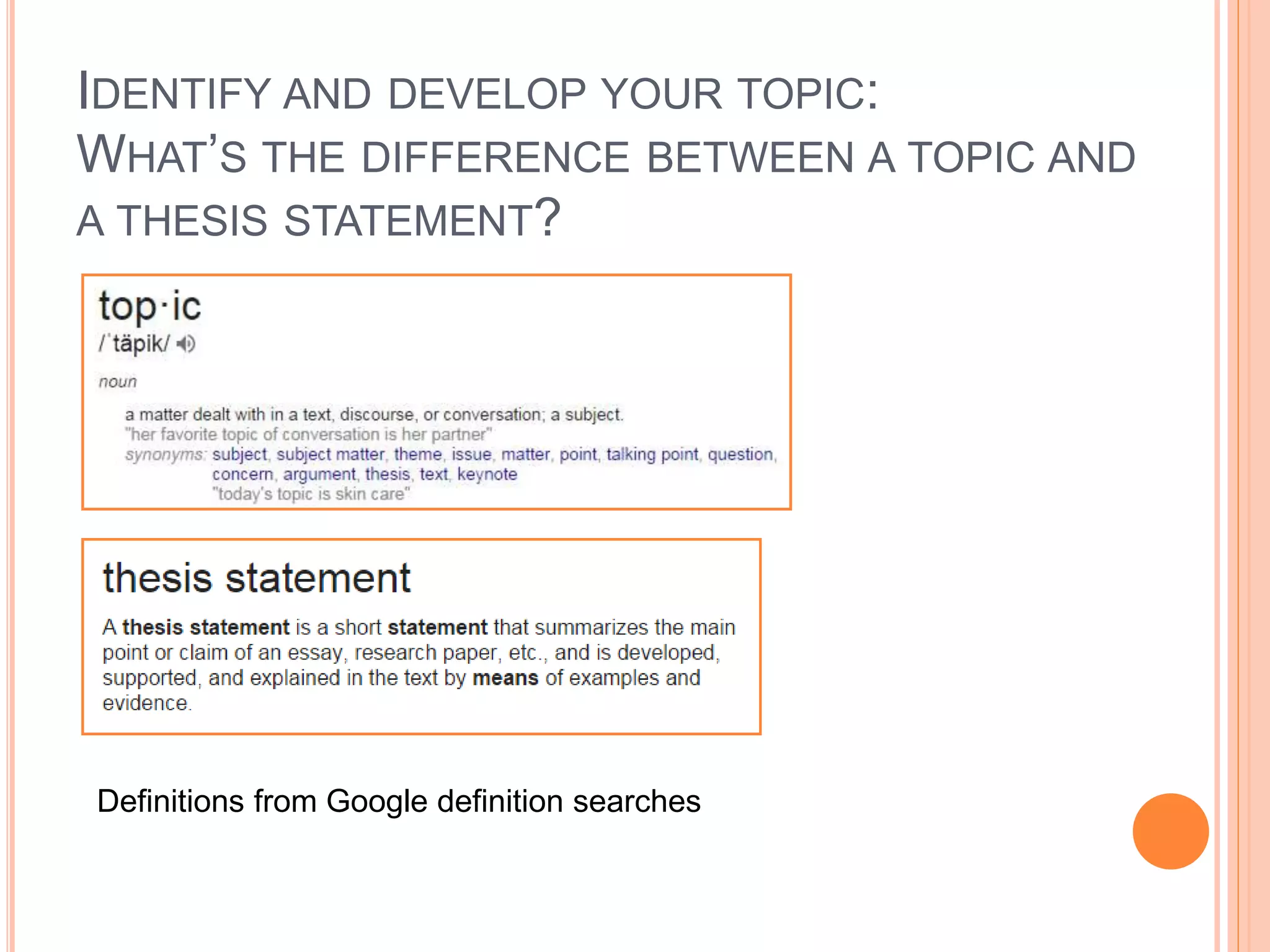 IDENTIFY AND DEVELOP YOUR TOPIC:
WHAT’S THE DIFFERENCE BETWEEN A TOPIC AND
A THESIS STATEMENT?
Definitions from Google definition searches
 