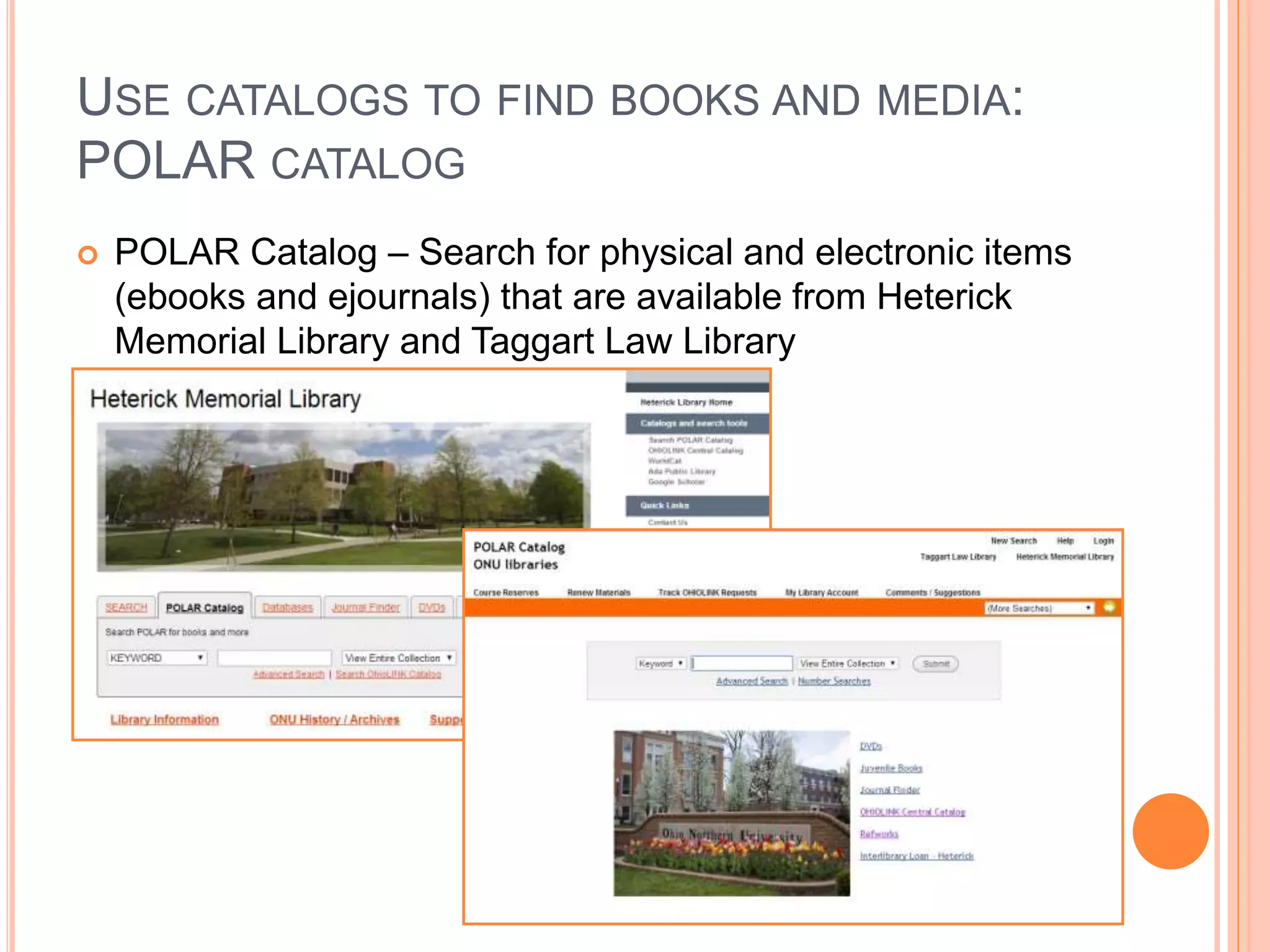 USE CATALOGS TO FIND BOOKS AND MEDIA:
POLAR CATALOG
 POLAR Catalog – Search for physical and electronic items
(ebooks and ejournals) that are available from Heterick
Memorial Library and Taggart Law Library
 