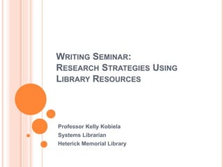 WRITING SEMINAR:
RESEARCH STRATEGIES USING
LIBRARY RESOURCES
Professor Kelly Kobiela
Systems Librarian
Heterick Memorial Library
 