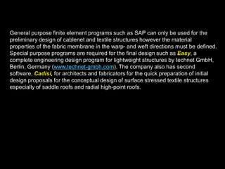 Membrane Properties
•Poisson’s Ratio: ratio of
strain in x and y directions
•Modulus of Elasticity (E)
E=stress/strain
(stress=force/area,strain=dL/L)
Bi-axial testing of every roll of raw goods.
Tensile only: no shear or compression
•Strength
(38.5 ounce per square
yard PTFE coated
Fibreglass Fabric)
Warp: 785 lb/in.
Fill: 560 lb/in.
•Creep
 