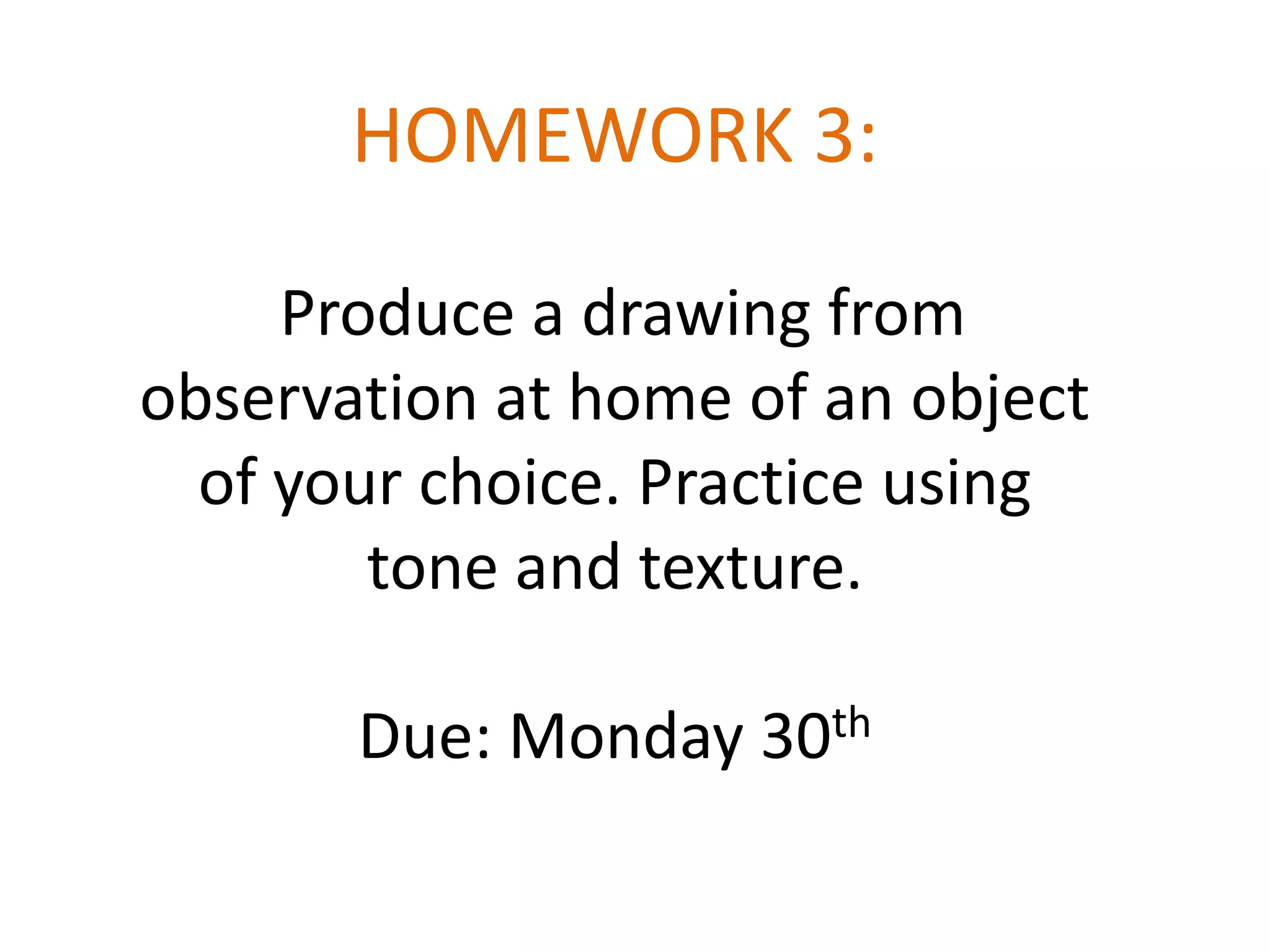 HOMEWORK 3:
Produce a drawing from
observation at home of an object
of your choice. Practice using
tone and texture.
Due: Monday 30th

 