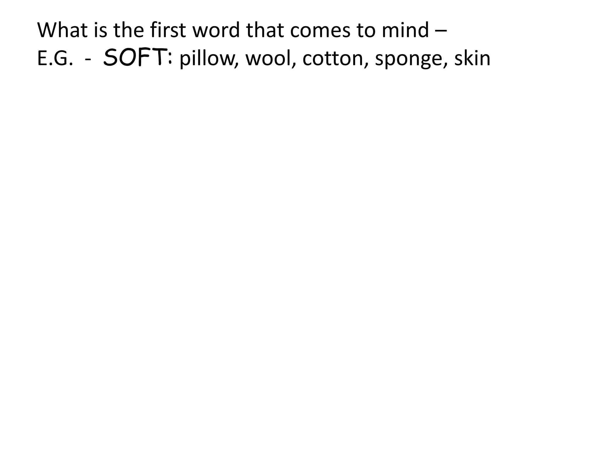 What is the first word that comes to mind –
E.G. - SOFT: pillow, wool, cotton, sponge, skin

 
