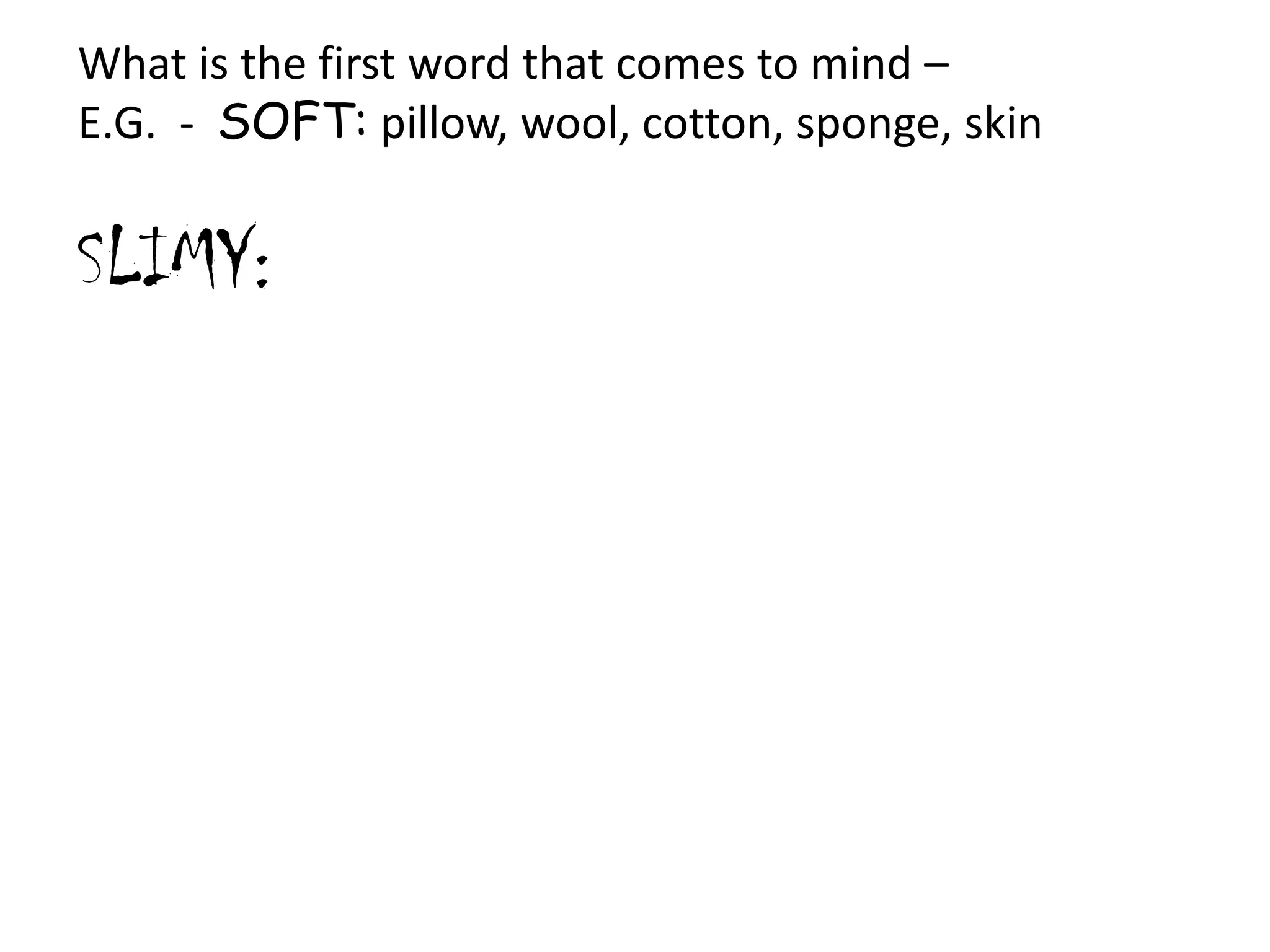 What is the first word that comes to mind –
E.G. - SOFT: pillow, wool, cotton, sponge, skin

SLIMY:

 