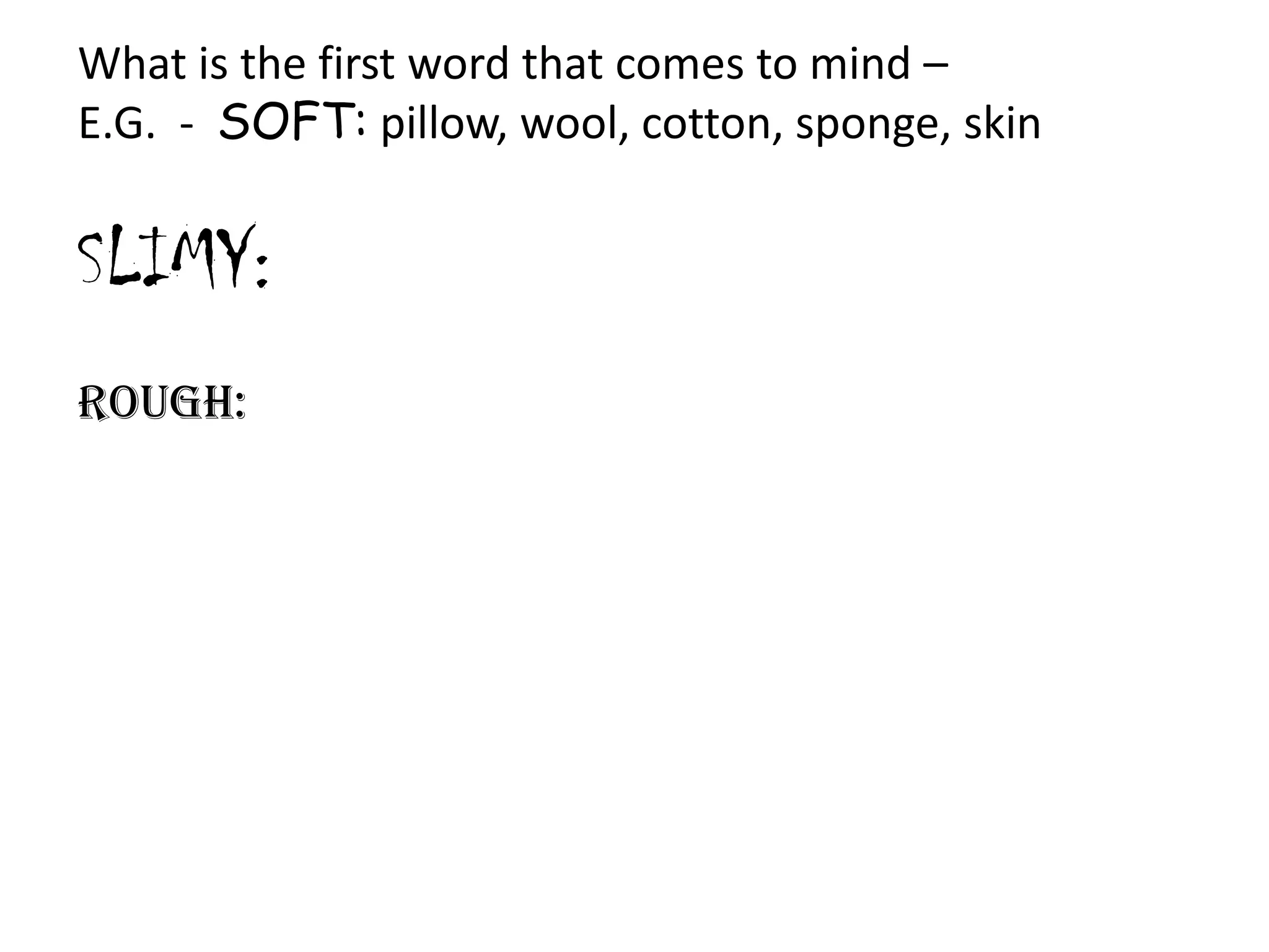 What is the first word that comes to mind –
E.G. - SOFT: pillow, wool, cotton, sponge, skin

SLIMY:
ROUGH:

 