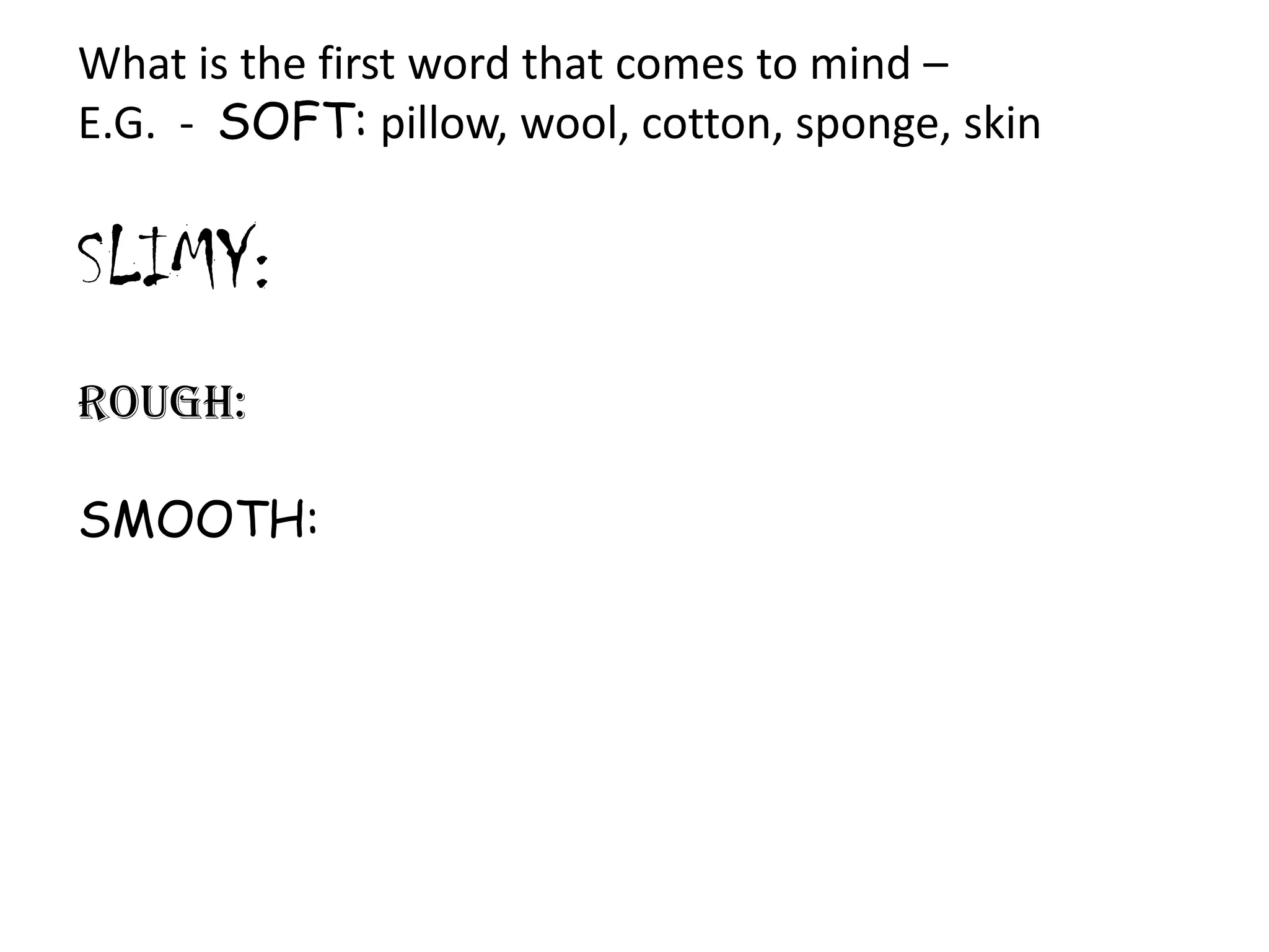 What is the first word that comes to mind –
E.G. - SOFT: pillow, wool, cotton, sponge, skin

SLIMY:
ROUGH:
SMOOTH:

 