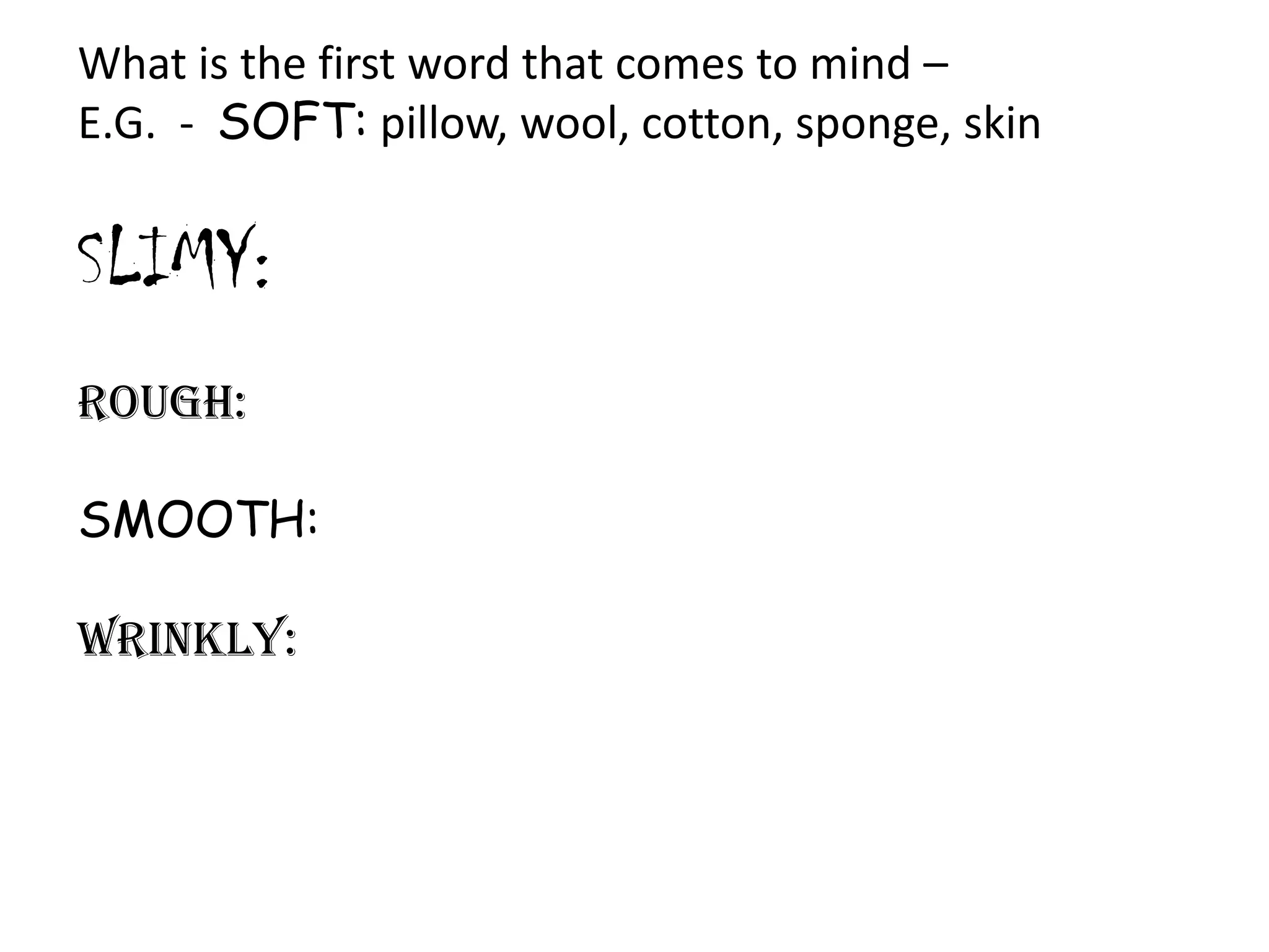 What is the first word that comes to mind –
E.G. - SOFT: pillow, wool, cotton, sponge, skin

SLIMY:
ROUGH:
SMOOTH:
WRINKLY:

 