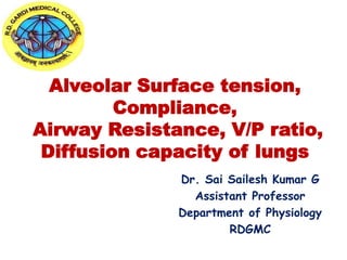 Alveolar Surface tension,
Compliance,
Airway Resistance, V/P ratio,
Diffusion capacity of lungs
Dr. Sai Sailesh Kumar G
Assistant Professor
Department of Physiology
RDGMC
 